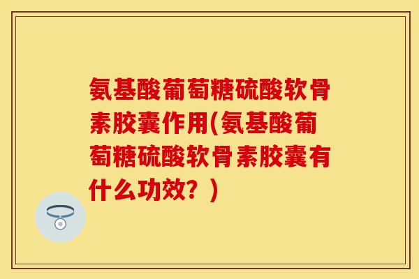 氨基酸葡萄糖硫酸软骨素胶囊作用(氨基酸葡萄糖硫酸软骨素胶囊有什么功效？)