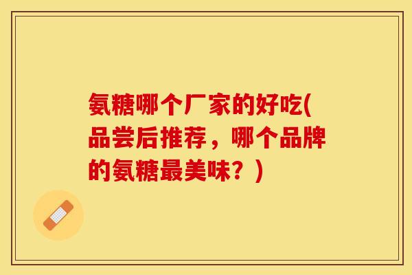 氨糖哪个厂家的好吃(品尝后推荐，哪个品牌的氨糖最美味？)