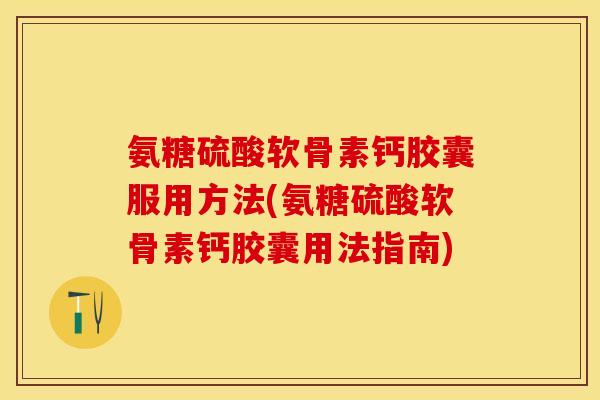 氨糖硫酸软骨素钙胶囊服用方法(氨糖硫酸软骨素钙胶囊用法指南)