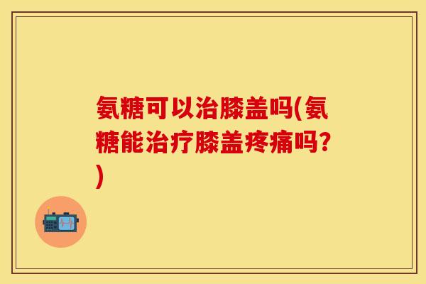 氨糖可以膝盖吗(氨糖能膝盖吗?) 氨糖可以膝盖吗(氨糖能膝盖吗?)
