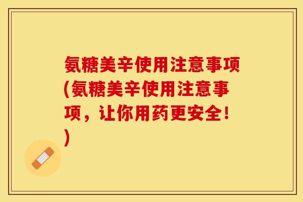 氨糖美辛使用注意事项(氨糖美辛使用注意事项，让你用药更安全！)