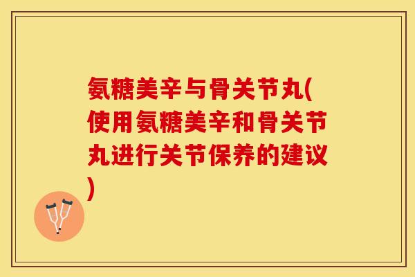 氨糖美辛与骨关节丸(使用氨糖美辛和骨关节丸进行关节保养的建议)