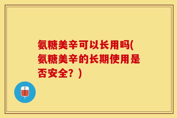 氨糖美辛可以长用吗(氨糖美辛的长期使用是否安全？)
