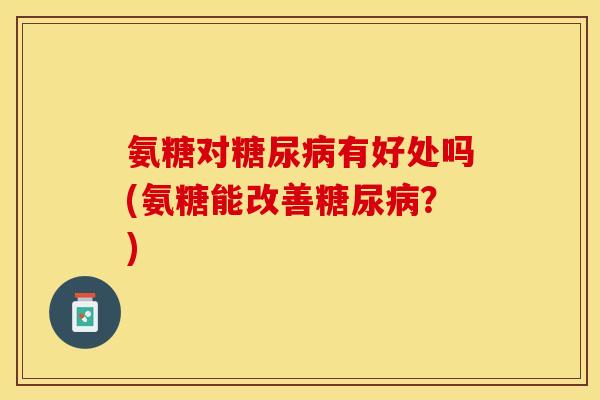 氨糖对糖尿病有好处吗(氨糖能改善糖尿病？)
