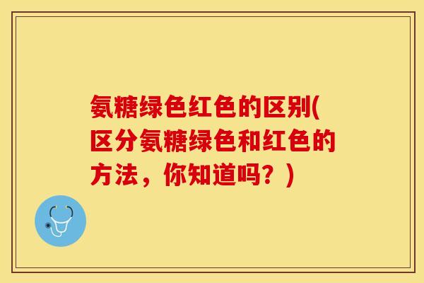 氨糖绿色红色的区别(区分氨糖绿色和红色的方法，你知道吗？)