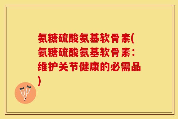 氨糖硫酸氨基软骨素(氨糖硫酸氨基软骨素：维护关节健康的必需品)