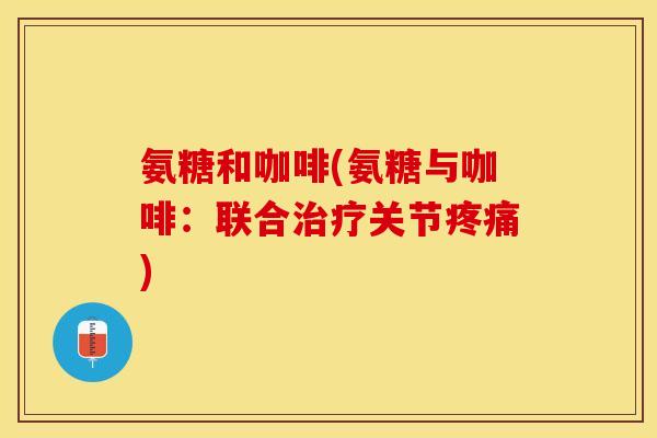 氨糖和咖啡(氨糖与咖啡：联合治疗关节疼痛)