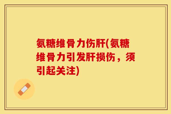 氨糖维骨力伤肝(氨糖维骨力引发肝损伤，须引起关注)