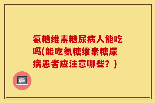 氨糖维素糖尿病人能吃吗(能吃氨糖维素糖尿病患者应注意哪些？)