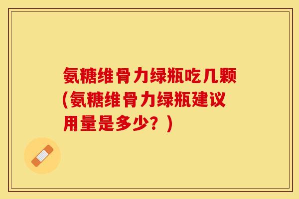 氨糖维骨力绿瓶吃几颗(氨糖维骨力绿瓶建议用量是多少？)