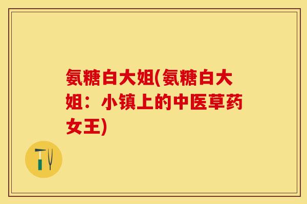氨糖白大姐(氨糖白大姐：小镇上的中医草药女王)