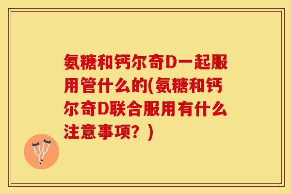 氨糖和钙尔奇D一起服用管什么的(氨糖和钙尔奇D联合服用有什么注意事项？)