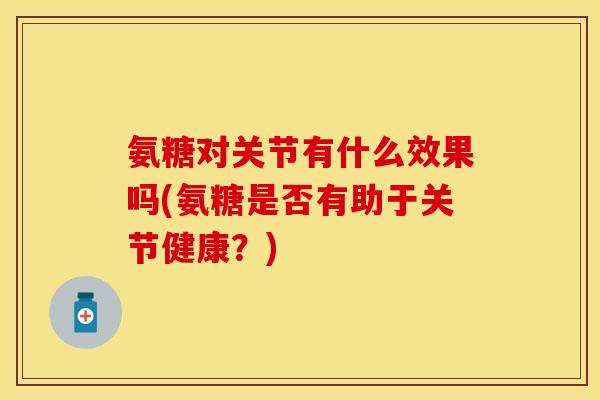 氨糖对关节有什么效果吗(氨糖是否有助于关节健康？)