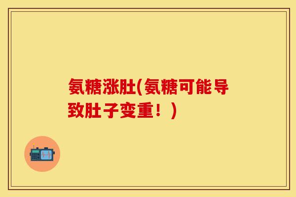 氨糖涨肚(氨糖可能导致肚子变重！)