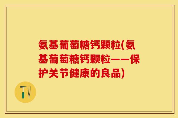 氨基葡萄糖钙颗粒(氨基葡萄糖钙颗粒——保护关节健康的良品)