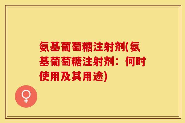 氨基葡萄糖注射剂(氨基葡萄糖注射剂：何时使用及其用途)