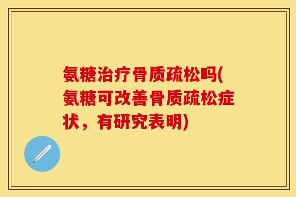 氨糖治疗骨质疏松吗(氨糖可改善骨质疏松症状，有研究表明)