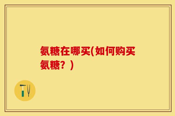 氨糖在哪买(如何购买氨糖？)