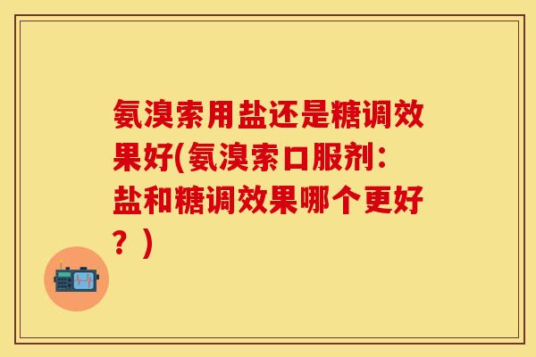 氨溴索用盐还是糖调效果好(氨溴索口服剂：盐和糖调效果哪个更好？)
