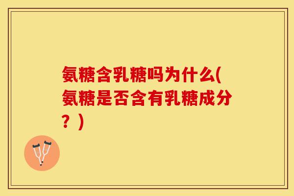 氨糖含乳糖吗为什么(氨糖是否含有乳糖成分？)