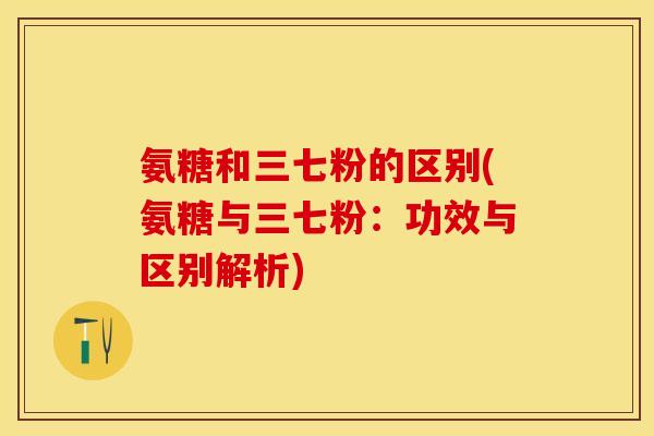 氨糖和三七粉的区别(氨糖与三七粉：功效与区别解析)