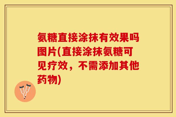 氨糖直接涂抹有效果吗图片(直接涂抹氨糖可见疗效，不需添加其他药物)