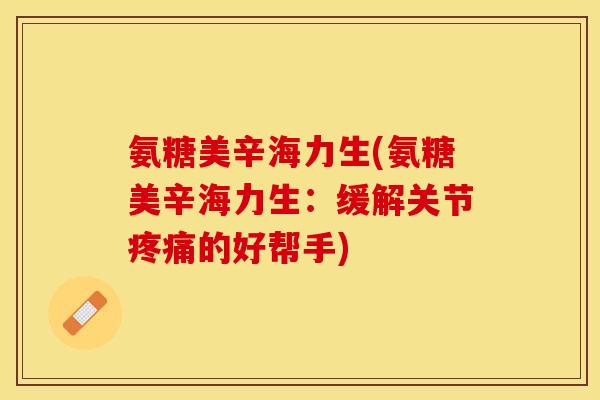 氨糖美辛海力生(氨糖美辛海力生：缓解关节疼痛的好帮手)