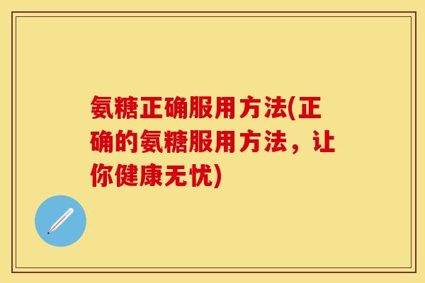 氨糖正确服用方法(正确的氨糖服用方法，让你健康无忧)