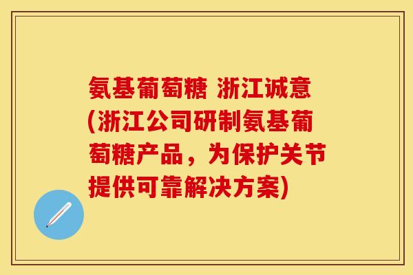 氨基葡萄糖 浙江诚意(浙江公司研制氨基葡萄糖产品，为保护关节提供可靠解决方案)