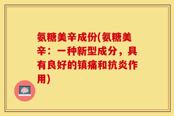 氨糖美辛成份(氨糖美辛：一种新型成分，具有良好的镇痛和抗炎作用)