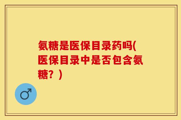氨糖是医保目录药吗(医保目录中是否包含氨糖？)