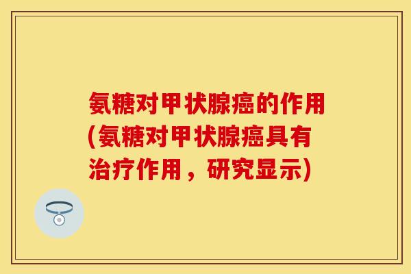 氨糖对甲状腺癌的作用(氨糖对甲状腺癌具有治疗作用，研究显示)