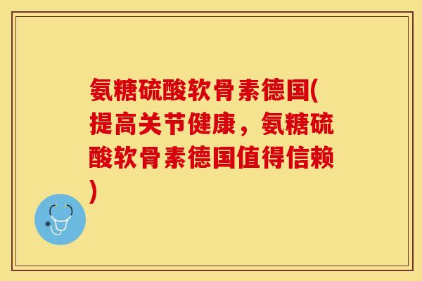 氨糖硫酸软骨素德国(提高关节健康，氨糖硫酸软骨素德国值得信赖)