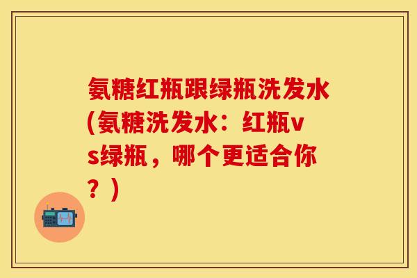 氨糖红瓶跟绿瓶洗发水(氨糖洗发水：红瓶vs绿瓶，哪个更适合你？)