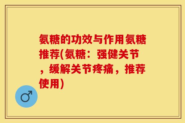 氨糖的功效与作用氨糖推荐(氨糖:强健关节,缓解关节,推荐使用) 氨糖的功效与作用氨糖推荐(氨糖:强健关节,缓解关节,推荐使用)