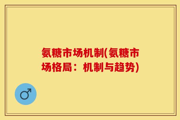 氨糖市场机制(氨糖市场格局：机制与趋势)