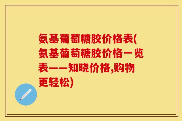 氨基葡萄糖胶价格表(氨基葡萄糖胶价格一览表——知晓价格,购物更轻松)