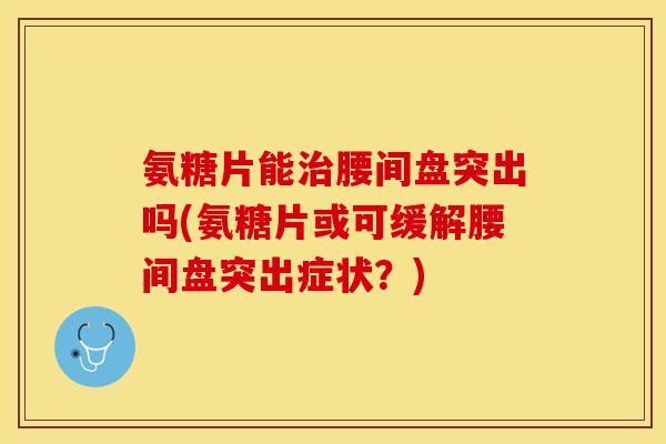 氨糖片能腰间盘突出吗(氨糖片或可缓解腰间盘突出症状?) 氨糖片能腰间盘突出吗(氨糖片或可缓解腰间盘突出症状?)
