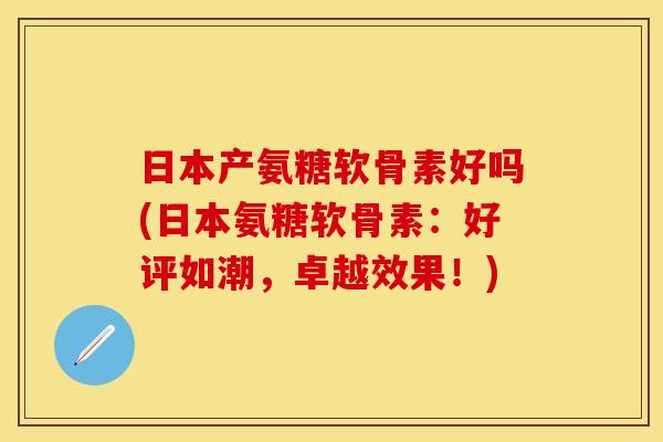 日本产氨糖软骨素好吗(日本氨糖软骨素：好评如潮，卓越效果！)