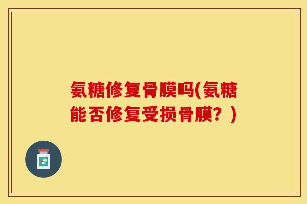 氨糖修复骨膜吗(氨糖能否修复受损骨膜？)