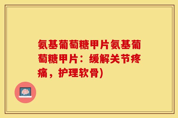 氨基葡萄糖甲片氨基葡萄糖甲片:缓解关节,护理软骨) 氨基葡萄糖甲片氨基葡萄糖甲片:缓解关节,护理软骨)