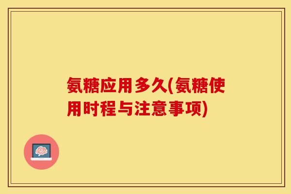 氨糖应用多久(氨糖使用时程与注意事项)