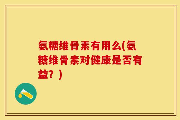 氨糖维骨素有用么(氨糖维骨素对健康是否有益?) 氨糖维骨素有用么(氨糖维骨素对健康是否有益?)