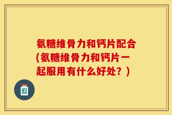 氨糖维骨力和钙片配合(氨糖维骨力和钙片一起服用有什么好处？)