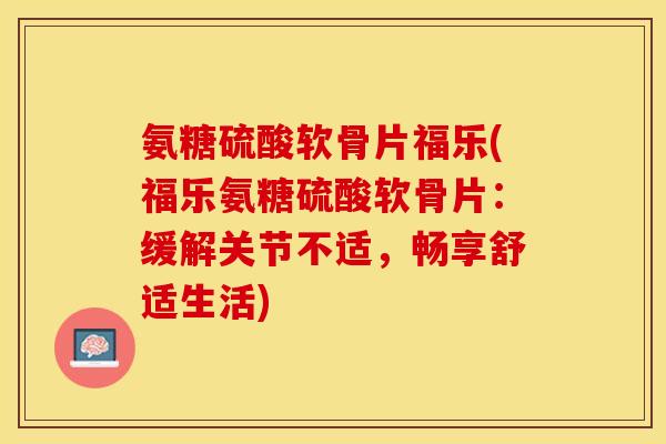 氨糖硫酸软骨片福乐(福乐氨糖硫酸软骨片：缓解关节不适，畅享舒适生活)