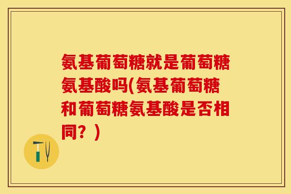 氨基葡萄糖就是葡萄糖氨基酸吗(氨基葡萄糖和葡萄糖氨基酸是否相同?) 氨基葡萄糖就是葡萄糖氨基酸吗(氨基葡萄糖和葡萄糖氨基酸是否相同?)