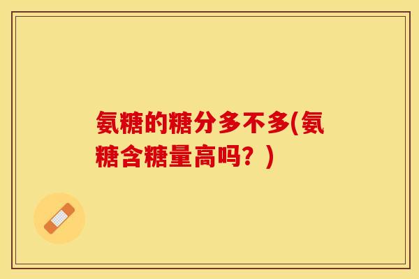 氨糖的糖分多不多(氨糖含糖量高吗?) 氨糖的糖分多不多(氨糖含糖量高吗?)