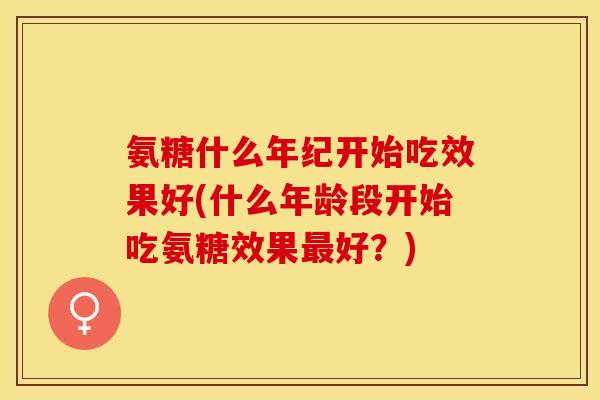 氨糖什么年纪开始吃效果好(什么年龄段开始吃氨糖效果好?) 氨糖什么年纪开始吃效果好(什么年龄段开始吃氨糖效果好?)