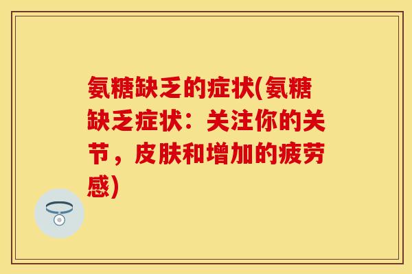 氨糖缺乏的症状(氨糖缺乏症状：关注你的关节，皮肤和增加的疲劳感)