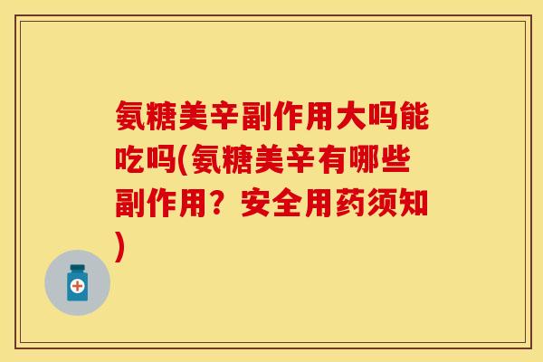 氨糖美辛副作用大吗能吃吗(氨糖美辛有哪些副作用？安全用药须知)